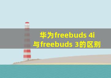 华为freebuds 4i与freebuds 3的区别